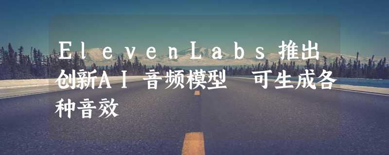 ElevenLabs推出创新AI音频模型 可生成各种音效