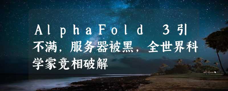 AlphaFold 3引不满，服务器被黑，全世界科学家竞相破解