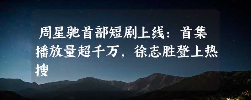 周星驰首部短剧上线：首集播放量超千万，徐志胜登上热搜