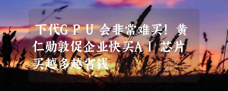 下代GPU会非常难买！黄仁勋敦促企业快买AI芯片 买越多越省钱