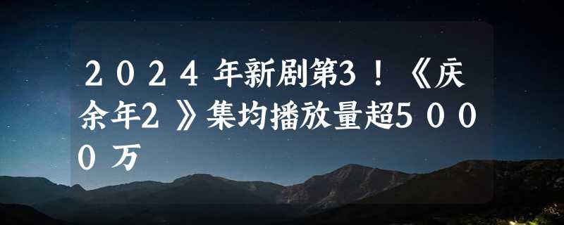 2024年新剧第3！《庆余年2》集均播放量超5000万