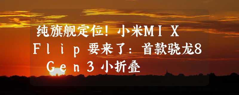 纯旗舰定位！小米MIX Flip要来了：首款骁龙8 Gen3小折叠