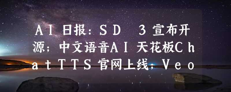 AI日报：SD 3宣布开源；中文语音AI天花板ChatTTS官网上线；Veo支持单图生成视频；ElevenLabs推多样化AI音频模型