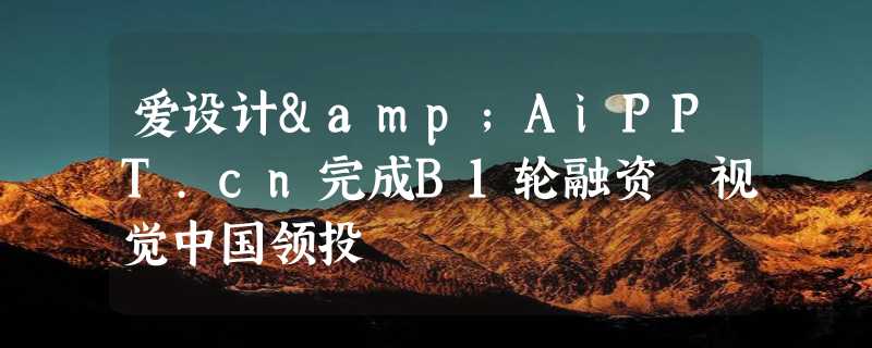 爱设计&AiPPT.cn完成B1轮融资 视觉中国领投