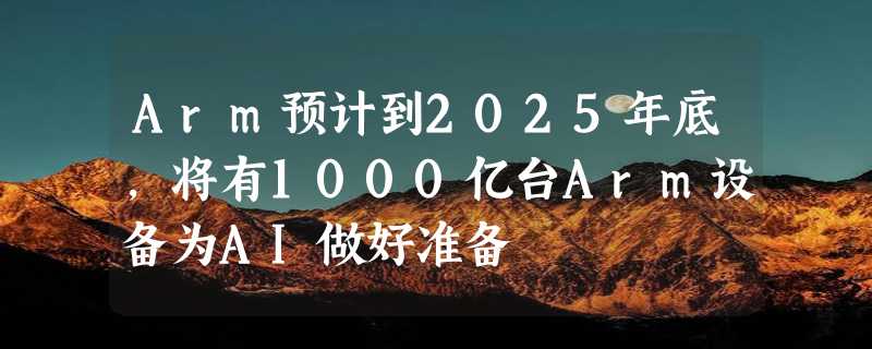 Arm预计到2025年底，将有1000亿台Arm设备为AI做好准备