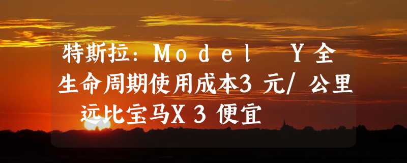 特斯拉：Model Y全生命周期使用成本3元/公里 远比宝马X3便宜