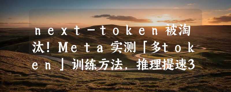 next-token被淘汰！Meta实测「多token」训练方法，推理提速3倍，性能大涨10%+