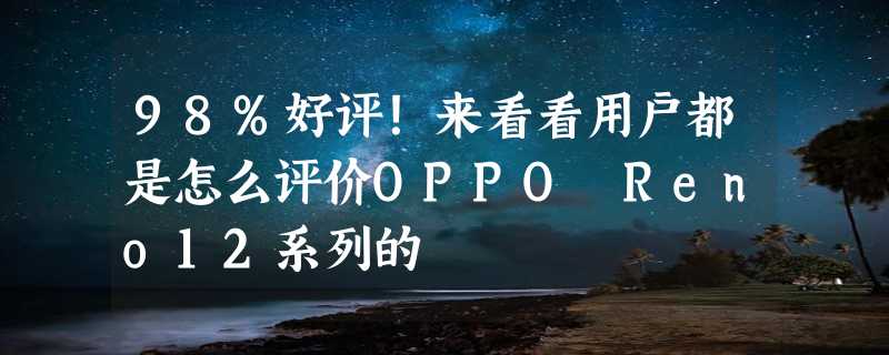 98%好评！来看看用户都是怎么评价OPPO Reno12系列的