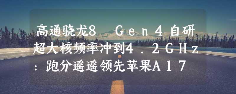 高通骁龙8 Gen4自研超大核频率冲到4.2GHz：跑分遥遥领先苹果A17 Pro