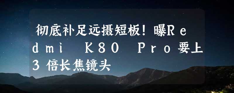 彻底补足远摄短板！曝Redmi K80 Pro要上3倍长焦镜头