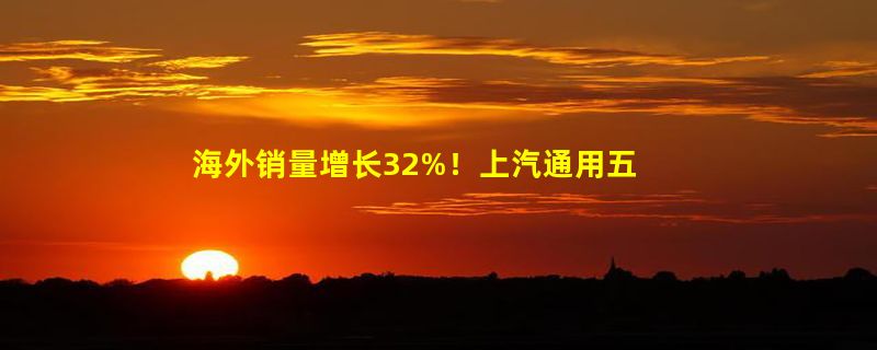 海外销量增长32%！上汽通用五菱五月销量超11万台