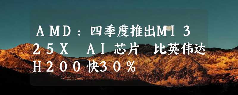 AMD：四季度推出MI325X AI芯片 比英伟达H200快30%