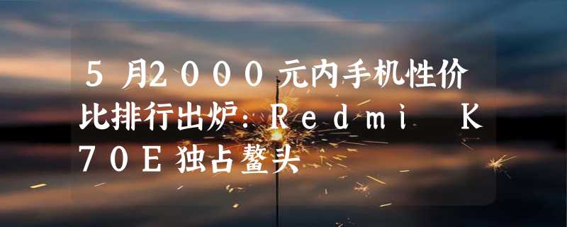 5月2000元内手机性价比排行出炉：Redmi K70E独占鳌头