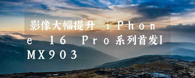 影像大幅提升 iPhone 16 Pro系列首发IMX903