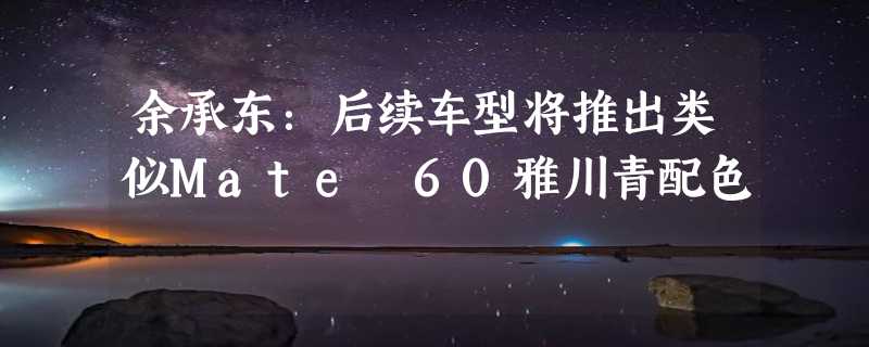 余承东：后续车型将推出类似Mate 60雅川青配色