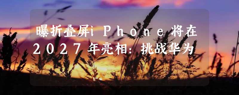 曝折叠屏iPhone将在2027年亮相：挑战华为