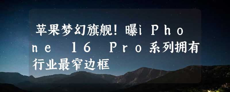 苹果梦幻旗舰！曝iPhone 16 Pro系列拥有行业最窄边框