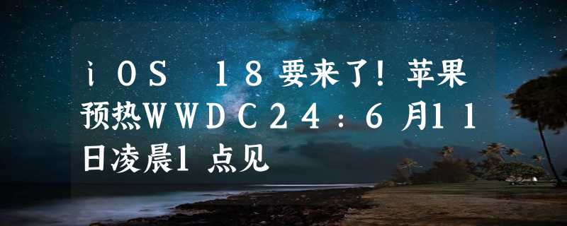 iOS 18要来了！苹果预热WWDC24：6月11日凌晨1点见