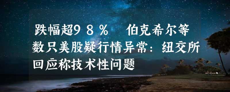 跌幅超98% 伯克希尔等数只美股疑行情异常：纽交所回应称技术性问题