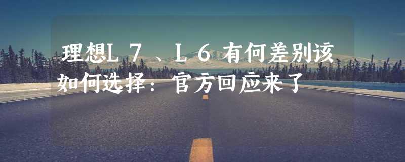 理想L7、L6有何差别该如何选择：官方回应来了