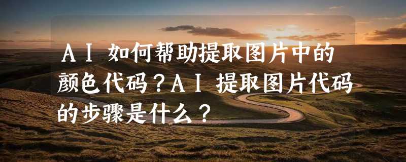 AI如何帮助提取图片中的颜色代码？AI提取图片代码的步骤是什么？