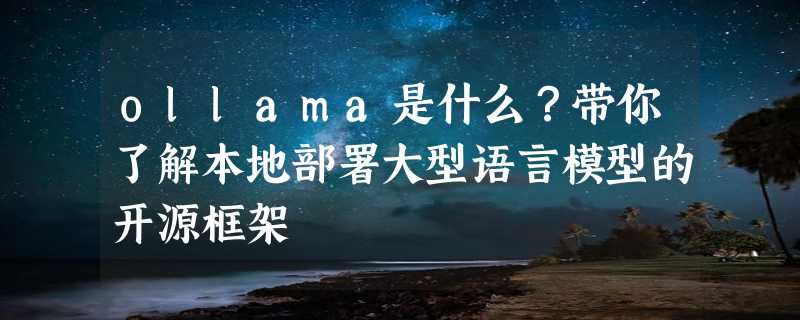 ollama是什么？带你了解本地部署大型语言模型的开源框架