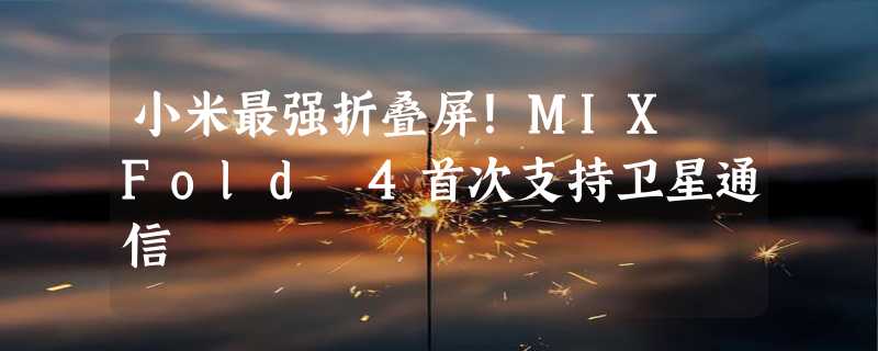 小米最强折叠屏！MIX Fold 4首次支持卫星通信