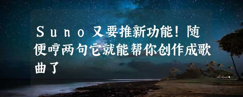 Suno又要推新功能！随便哼两句它就能帮你创作成歌曲了