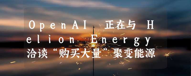 OpenAI 正在与 Helion Energy 洽谈“购买大量”聚变能源