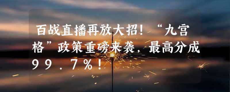 百战直播再放大招！“九宫格”政策重磅来袭，最高分成99.7%！