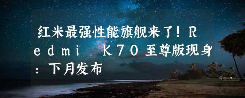 红米最强性能旗舰来了！Redmi K70至尊版现身：下月发布