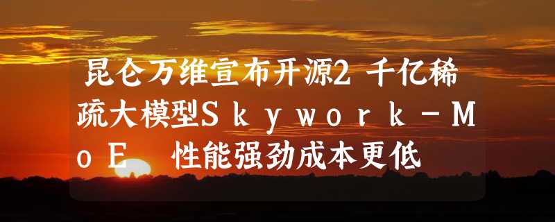 昆仑万维宣布开源2千亿稀疏大模型Skywork-MoE 性能强劲成本更低