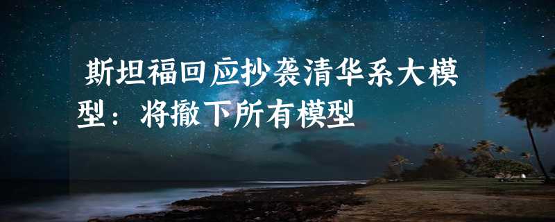 斯坦福回应抄袭清华系大模型：将撤下所有模型