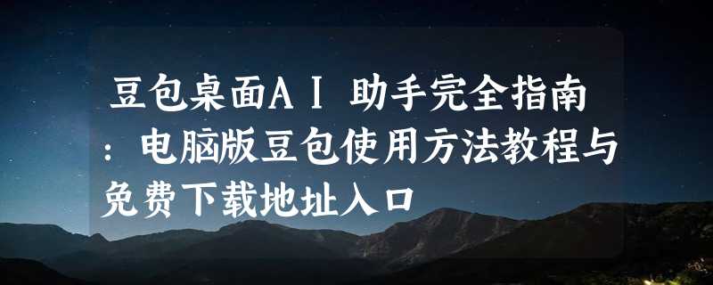 豆包桌面AI助手完全指南：电脑版豆包使用方法教程与免费下载地址入口