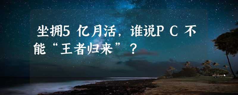 坐拥5亿月活，谁说PC不能“王者归来”？