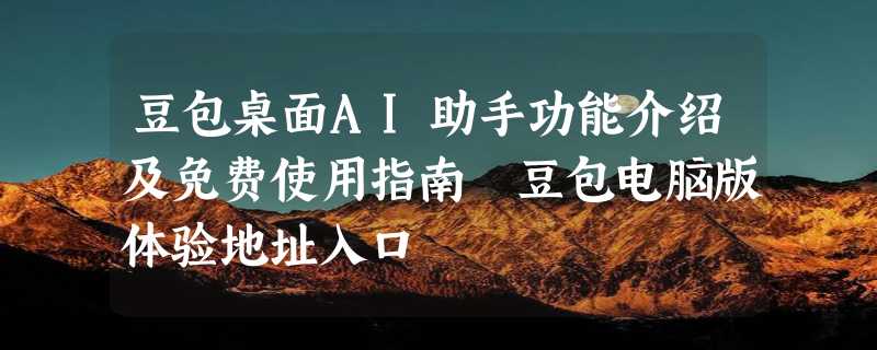 豆包桌面AI助手功能介绍及免费使用指南 豆包电脑版体验地址入口