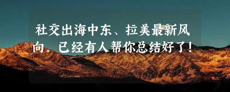 社交出海中东、拉美最新风向，已经有人帮你总结好了！