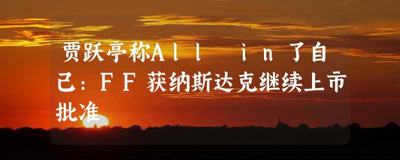 贾跃亭称All in了自己：FF获纳斯达克继续上市批准