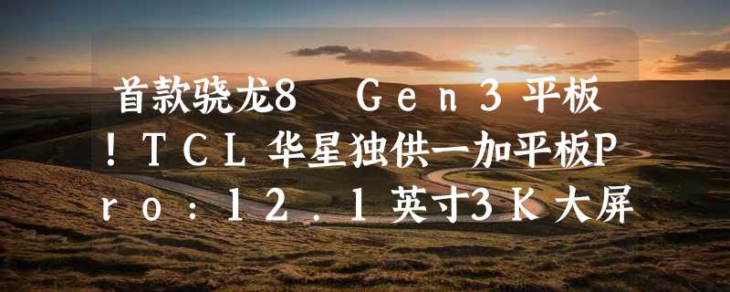 首款骁龙8 Gen3平板！TCL华星独供一加平板Pro：12.1英寸3K大屏