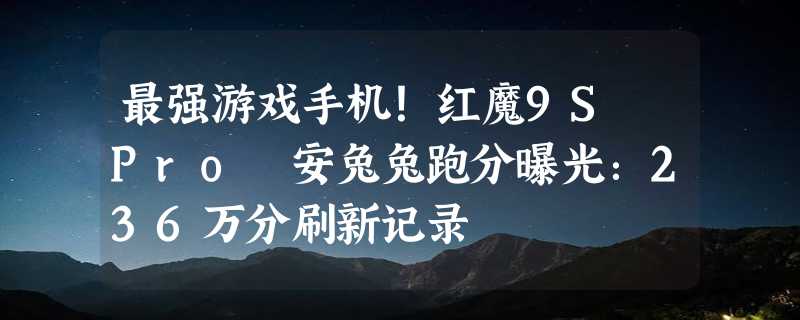 最强游戏手机！红魔9S Pro 安兔兔跑分曝光：236万分刷新记录