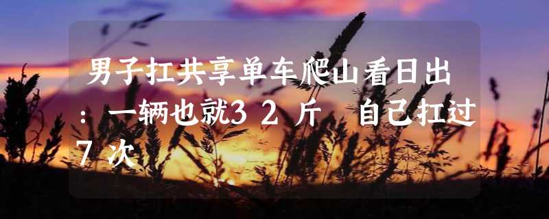 男子扛共享单车爬山看日出：一辆也就32斤 自己扛过7次