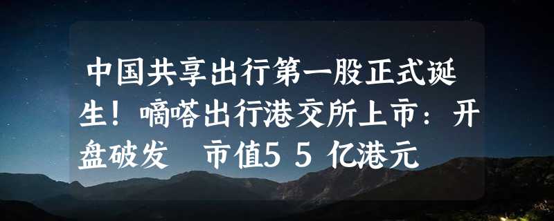 中国共享出行第一股正式诞生！嘀嗒出行港交所上市：开盘破发 市值55亿港元