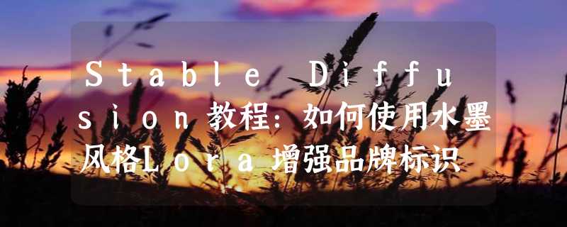 Stable Diffusion教程：如何使用水墨风格Lora增强品牌标识