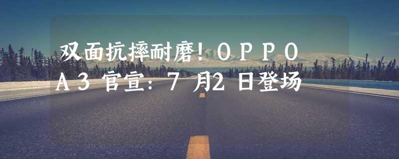 双面抗摔耐磨！OPPO A3官宣：7月2日登场