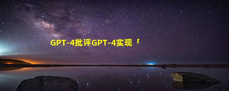 GPT-4批评GPT-4实现「自我提升」！OpenAI前超级对齐团队又一力作被公开