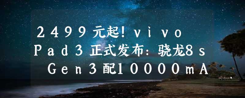 2499元起！vivo Pad3正式发布：骁龙8s Gen3配10000mAh超大电池