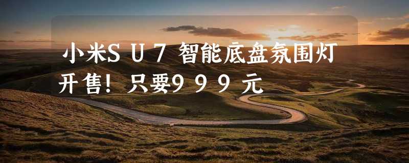 小米SU7智能底盘氛围灯开售！只要999元