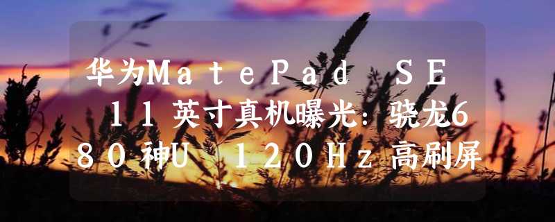 华为MatePad SE 11英寸真机曝光：骁龙680神U 120Hz高刷屏