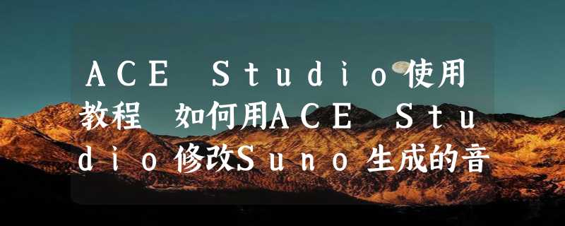 ACE Studio使用教程 如何用ACE Studio修改Suno生成的音乐