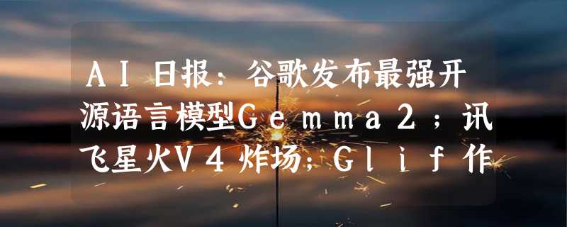 AI日报：谷歌发布最强开源语言模型Gemma2；讯飞星火V4炸场；Glif作者创建meme梗图生成器风靡推特